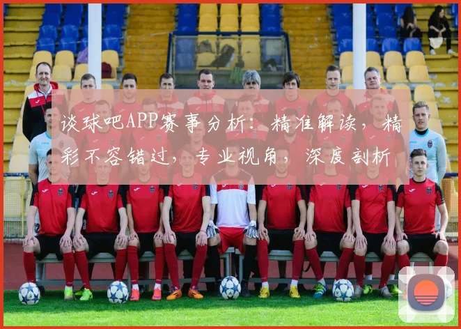 谈球吧APP赛事分析：精准解读，精彩不容错过，专业视角，深度剖析