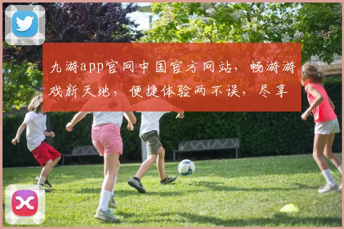 九游app官网中国官方网站，畅游游戏新天地，便捷体验两不误，尽享娱乐盛宴