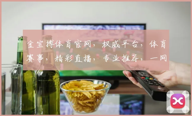 金宝搏体育官网，权威平台，体育赛事，精彩直播，专业推荐，一网打尽
