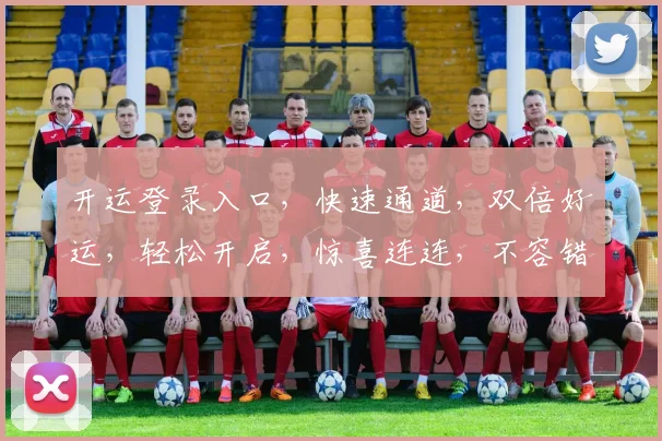 开运登录入口，快速通道，双倍好运，轻松开启，惊喜连连，不容错过