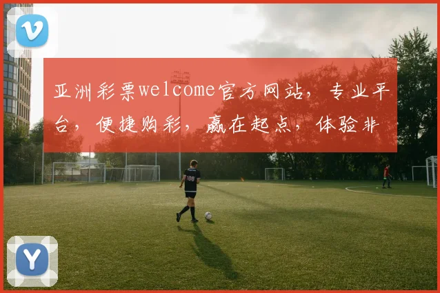 亚洲彩票welcome官方网站，专业平台，便捷购彩，赢在起点，体验非凡