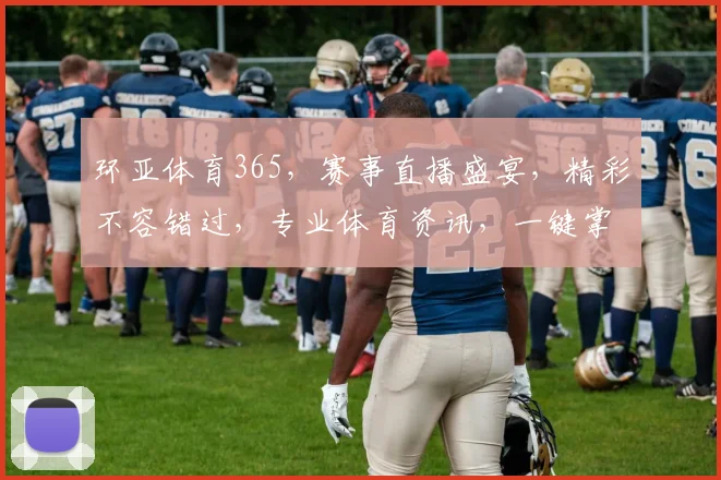 环亚体育365，赛事直播盛宴，精彩不容错过，专业体育资讯，一键掌握