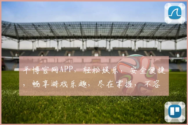 平博官网APP，轻松娱乐，安全便捷，畅享游戏乐趣，尽在掌握，不容错过