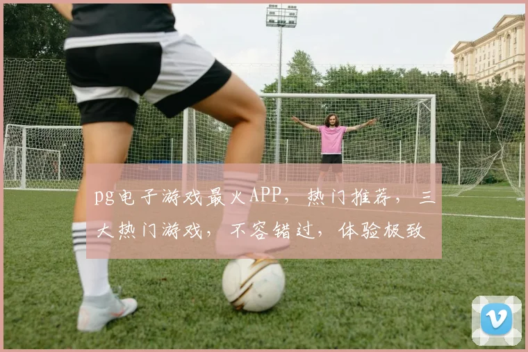 pg电子游戏最火APP，热门推荐，三大热门游戏，不容错过，体验极致刺激