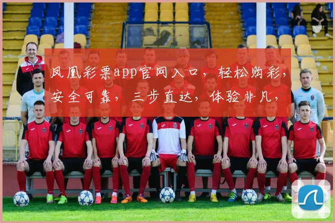 凤凰彩票app官网入口，轻松购彩，安全可靠，三步直达，体验非凡，不容错过