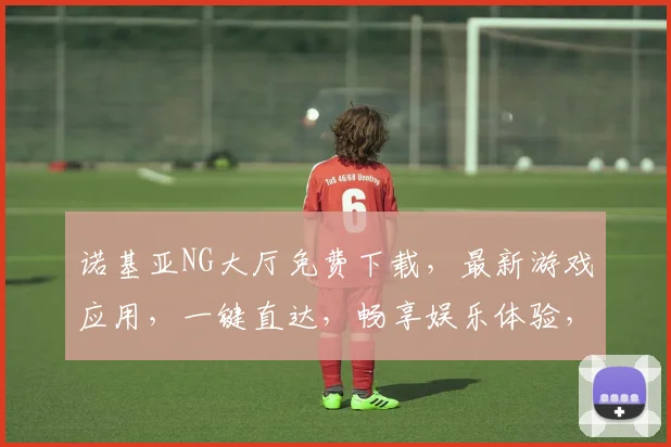 诺基亚NG大厅免费下载，最新游戏应用，一键直达，畅享娱乐体验，不容错过