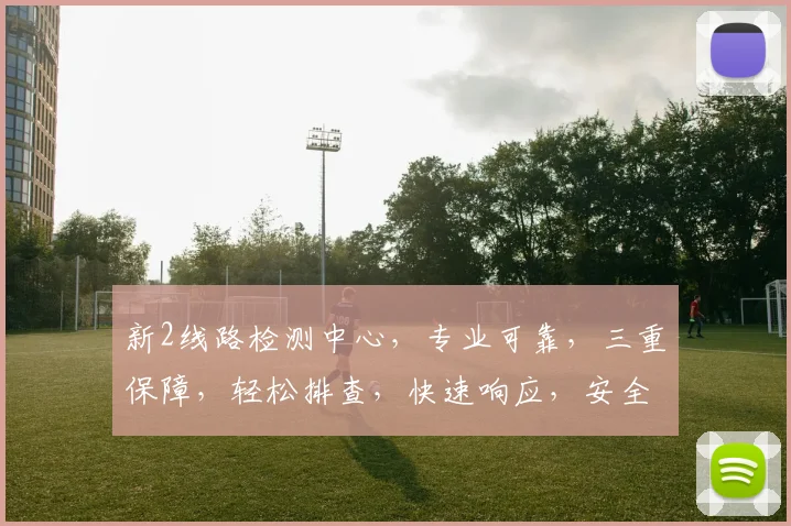 新2线路检测中心，专业可靠，三重保障，轻松排查，快速响应，安全无忧。