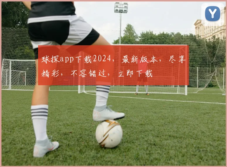 球探app下载2024，最新版本，尽享精彩，不容错过，立即下载