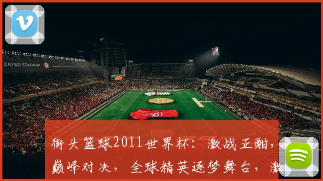 街头篮球2011世界杯：激战正酣，巅峰对决，全球精英逐梦舞台，激情碰撞