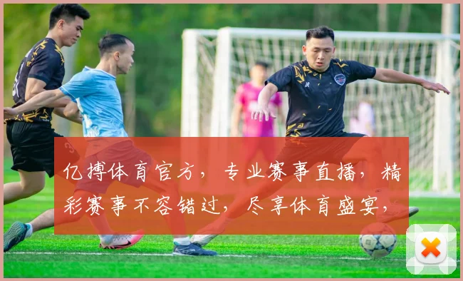 亿搏体育官方，专业赛事直播，精彩赛事不容错过，尽享体育盛宴，精彩不断，惊喜连连